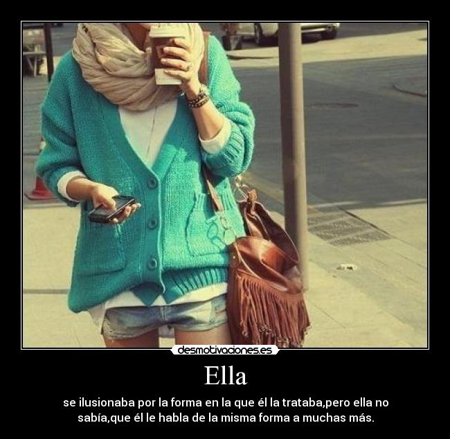 Ella - se ilusionaba por la forma en la que él la trataba,pero ella no
sabía,que él le habla de la misma forma a muchas más.