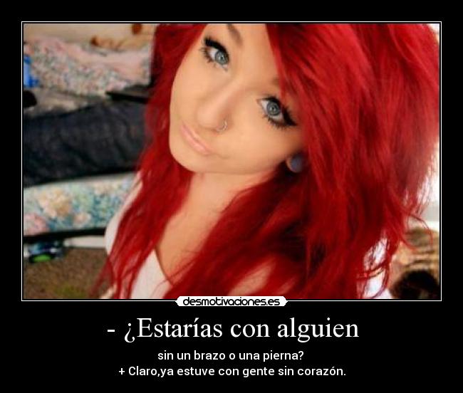 - ¿Estarías con alguien - sin un brazo o una pierna? 
+ Claro,ya estuve con gente sin corazón.