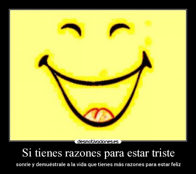 Si tienes razones para estar triste - sonríe y demuéstrale a la vida que tienes más razones para estar feliz