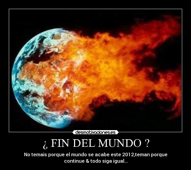 ¿ FIN DEL MUNDO ? - No temais porque el mundo se acabe este 2012,teman porque
continue & todo siga igual...