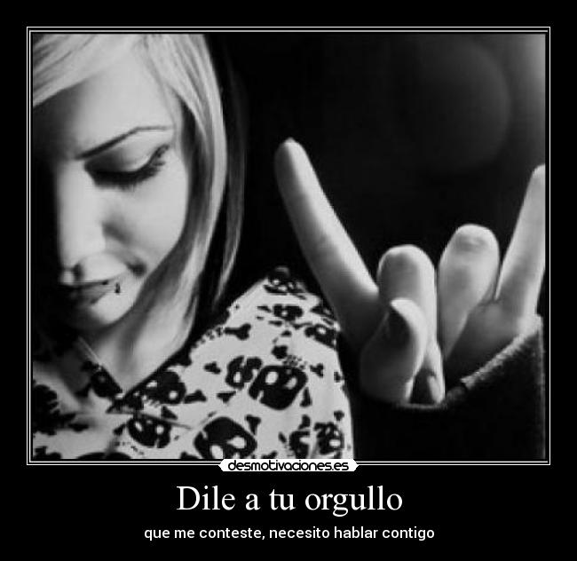 Dile a tu orgullo - que me conteste, necesito hablar contigo