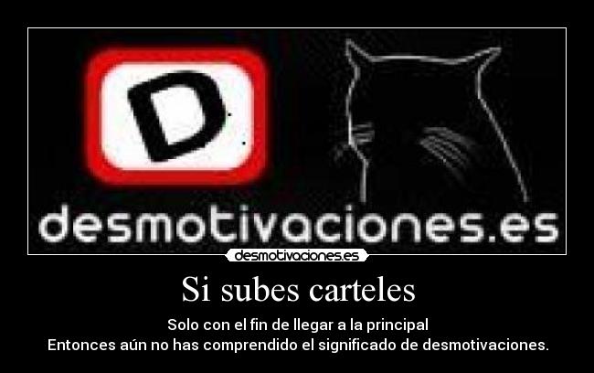 Si subes carteles - Solo con el fin de llegar a la principal
Entonces aún no has comprendido el significado de desmotivaciones.