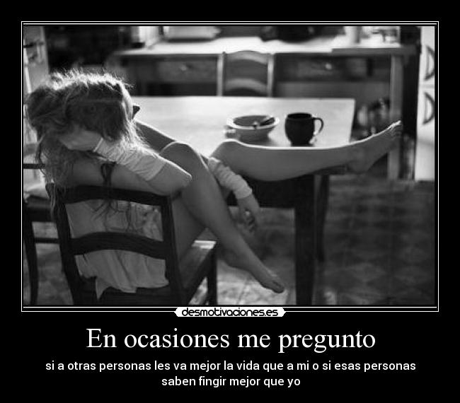 En ocasiones me pregunto - si a otras personas les va mejor la vida que a mi o si esas personas
saben fingir mejor que yo