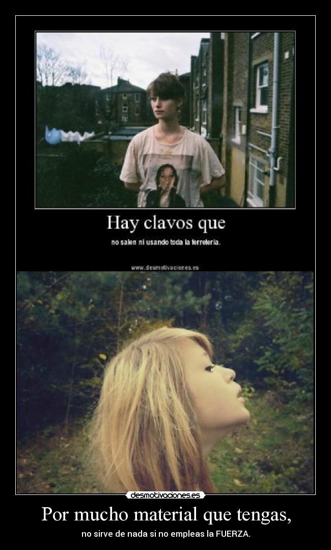 Por mucho material que tengas, - no sirve de nada si no empleas la FUERZA.