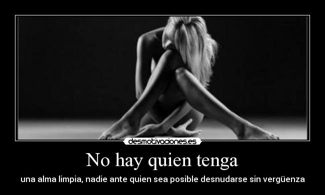 No hay quien tenga - una alma limpia, nadie ante quien sea posible desnudarse sin vergüenza