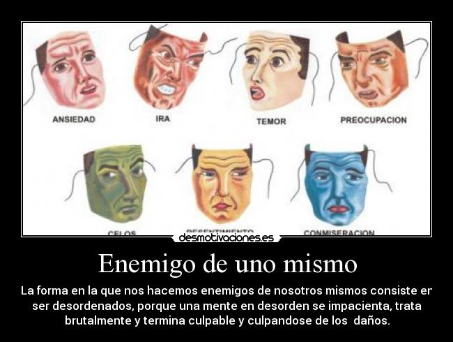 Enemigo de uno mismo - La forma en la que nos hacemos enemigos de nosotros mismos consiste en
ser desordenados, porque una mente en desorden se impacienta, trata
brutalmente y termina culpable y culpandose de los daños.