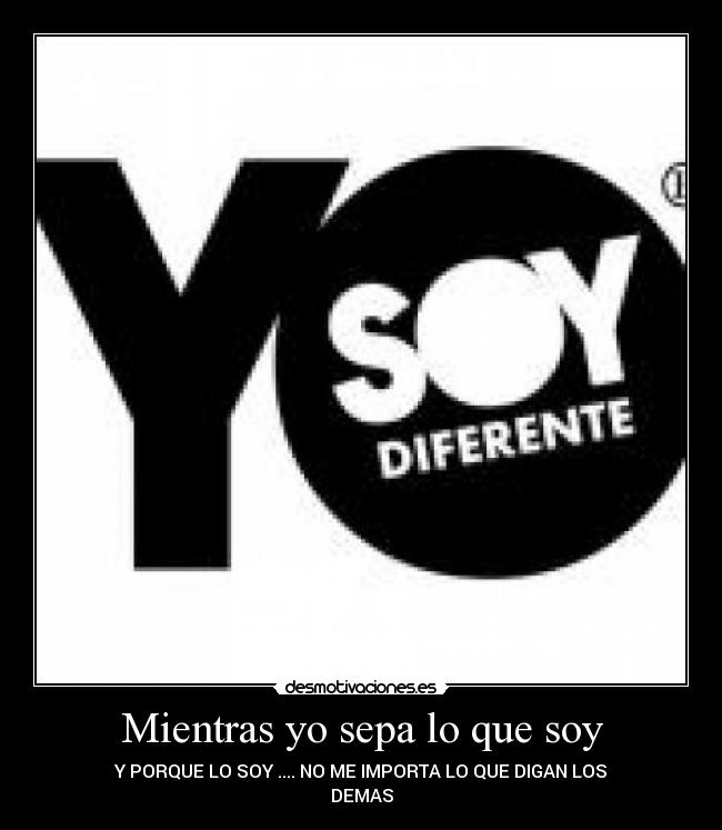 Mientras yo sepa lo que soy - Y PORQUE LO SOY .... NO ME IMPORTA LO QUE DIGAN LOS
DEMAS