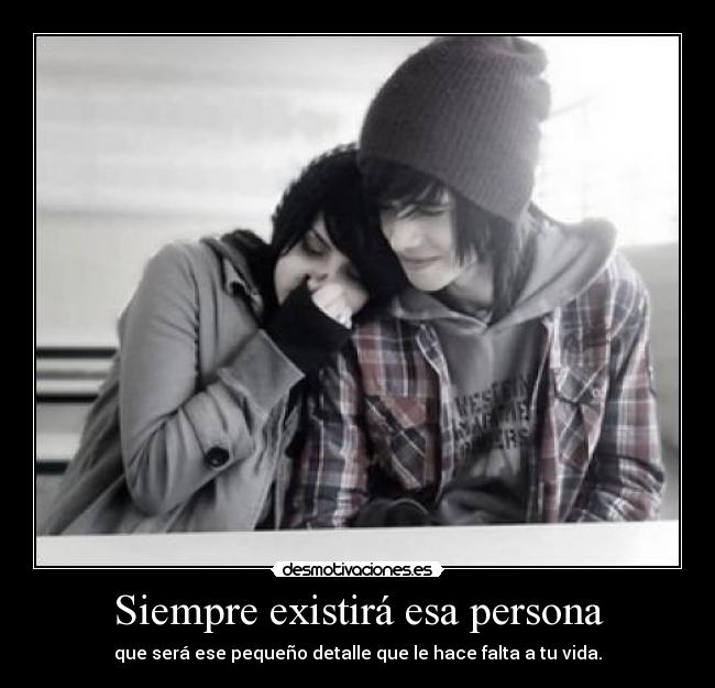 Siempre existirá esa persona - que será ese pequeño detalle que le hace falta a tu vida.