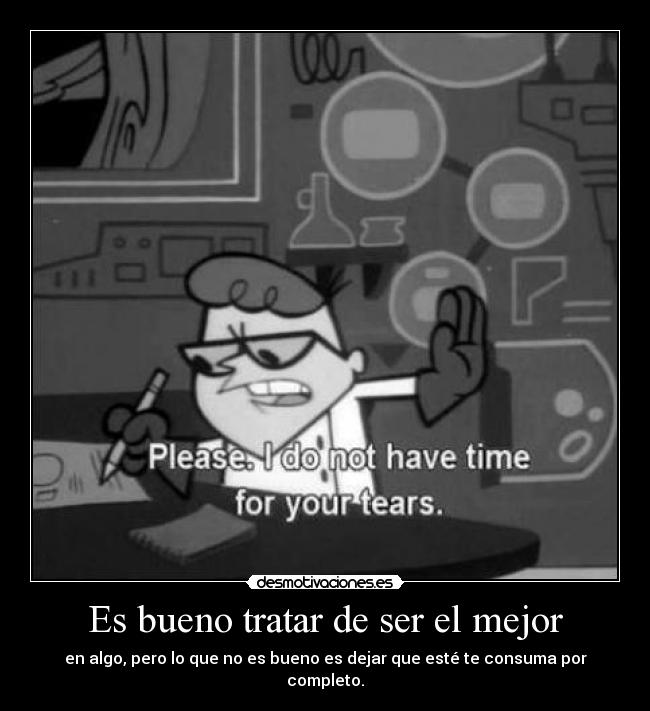 Es bueno tratar de ser el mejor - en algo, pero lo que no es bueno es dejar que esté te consuma por completo.