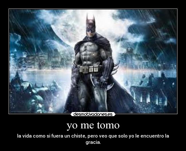 yo me tomo - la vida como si fuera un chiste, pero veo que solo yo le encuentro la gracia.