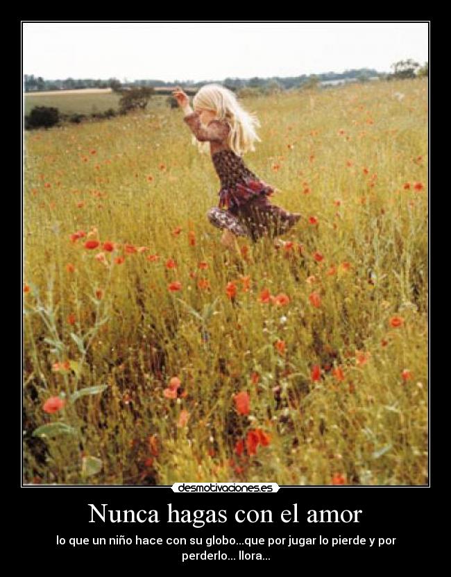 Nunca hagas con el amor - lo que un niño hace con su globo...que por jugar lo pierde y por perderlo... llora...
