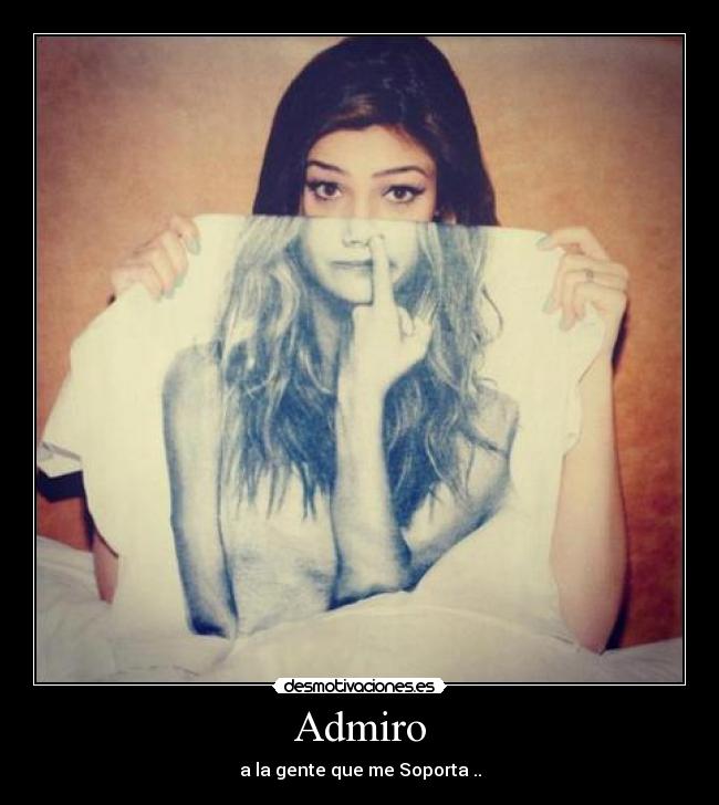 Admiro - a la gente que me Soporta ..
