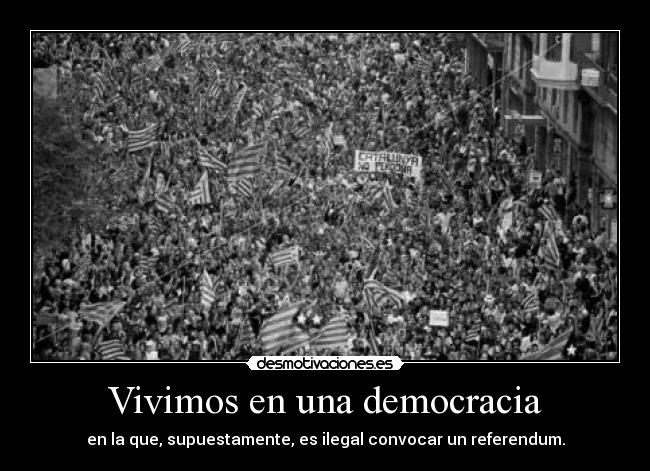 Vivimos en una democracia - en la que, supuestamente, es ilegal convocar un referendum.