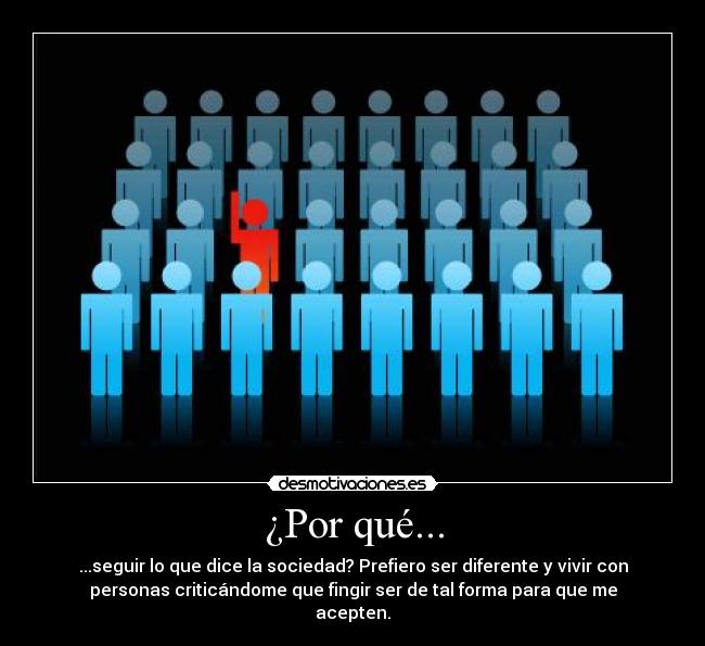 ¿Por qué... - ...seguir lo que dice la sociedad? Prefiero ser diferente y vivir con
personas criticándome que fingir ser de tal forma para que me
acepten.