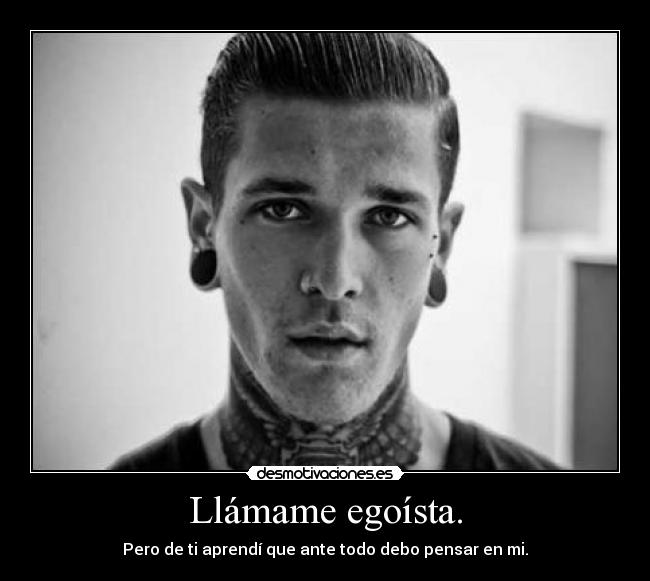 Llámame egoísta. - Pero de ti aprendí que ante todo debo pensar en mi.