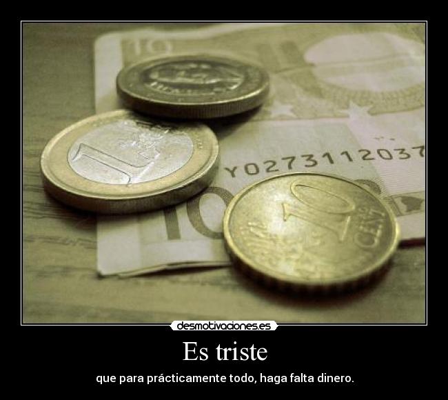 Es triste - que para prácticamente todo, haga falta dinero.