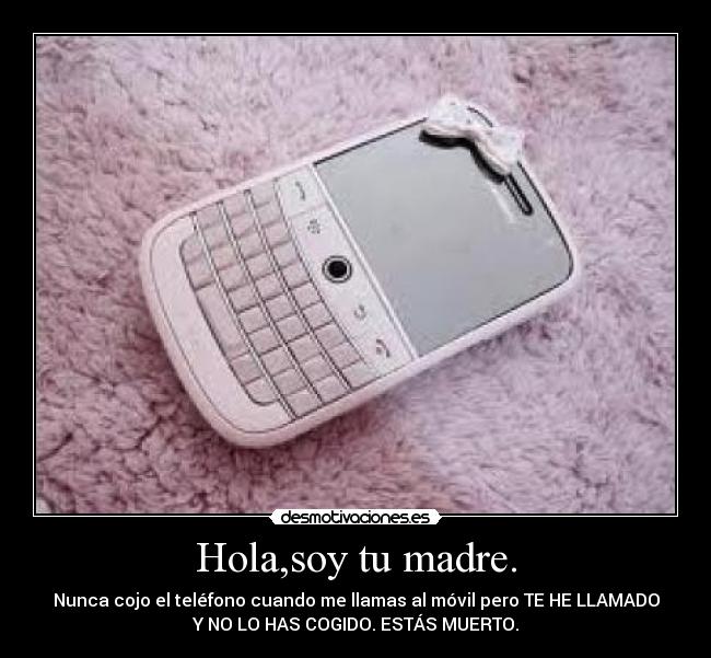 Hola,soy tu madre. - Nunca cojo el teléfono cuando me llamas al móvil pero TE HE LLAMADO
Y NO LO HAS COGIDO. ESTÁS MUERTO.