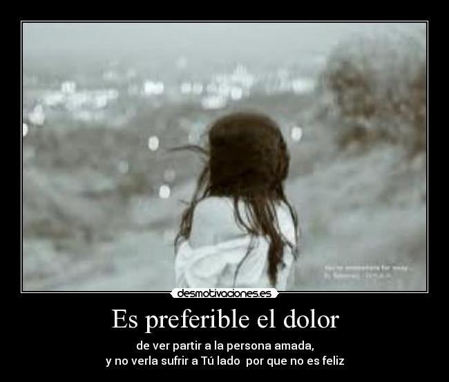 Es preferible el dolor - de ver partir a la persona amada,
y no verla sufrir a Tú lado por que no es feliz