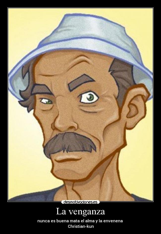 La venganza - nunca es buena mata el alma y la envenena 
Christian-kun