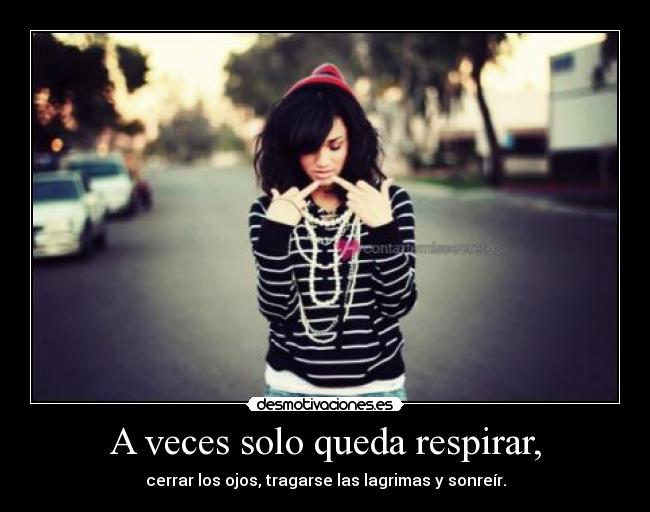 A veces solo queda respirar, - cerrar los ojos, tragarse las lagrimas y sonreír.