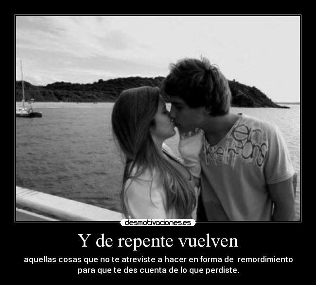 Y de repente vuelven - aquellas cosas que no te atreviste a hacer en forma de remordimiento
para que te des cuenta de lo que perdiste.