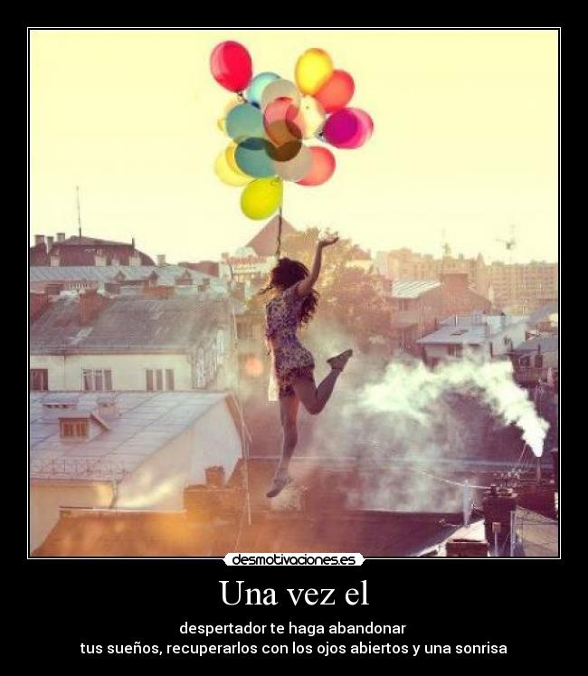 Una vez el - despertador te haga abandonar
tus sueños, recuperarlos con los ojos abiertos y una sonrisa