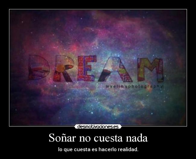 Soñar no cuesta nada - lo que cuesta es hacerlo realidad.