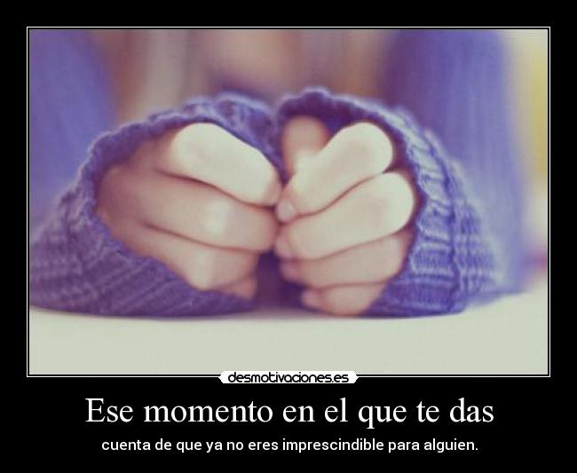 Ese momento en el que te das - cuenta de que ya no eres imprescindible para alguien.