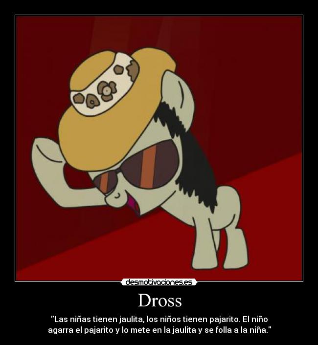 Dross - Las niñas tienen jaulita, los niños tienen pajarito. El niño
agarra el pajarito y lo mete en la jaulita y se folla a la niña.