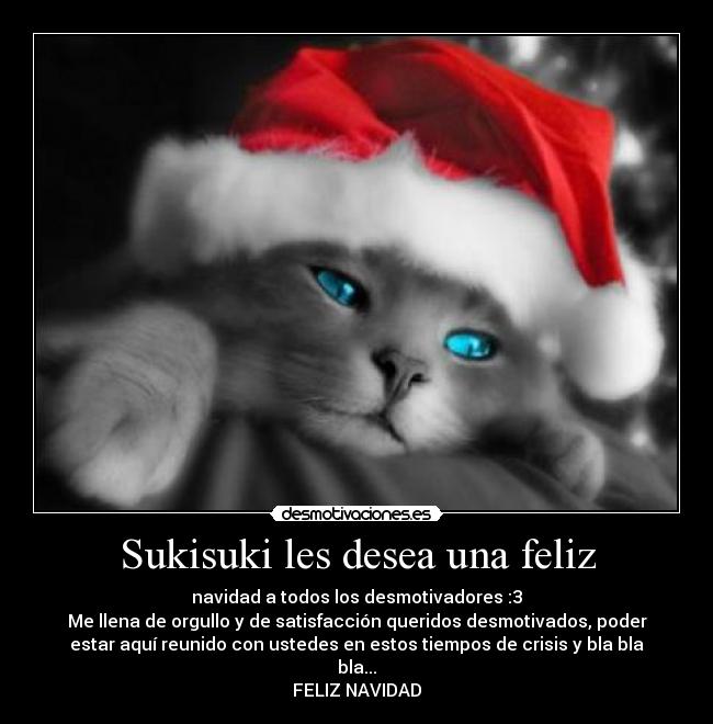 Sukisuki les desea una feliz - navidad a todos los desmotivadores :3
Me llena de orgullo y de satisfacción queridos desmotivados, poder
estar aquí reunido con ustedes en estos tiempos de crisis y bla bla
bla...
FELIZ NAVIDAD