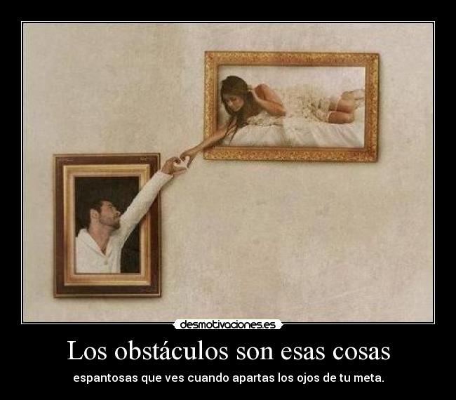 Los obstáculos son esas cosas - espantosas que ves cuando apartas los ojos de tu meta.