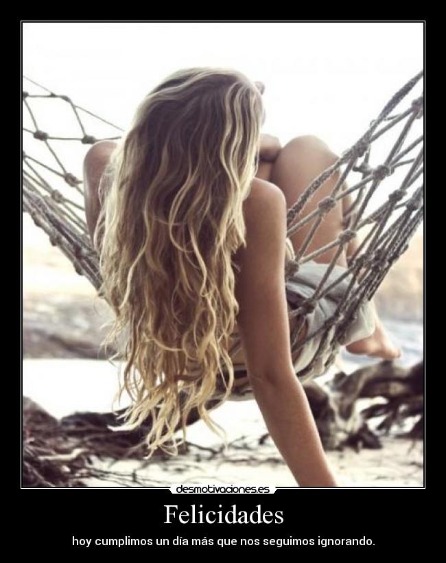 Felicidades - hoy cumplimos un día más que nos seguimos ignorando.