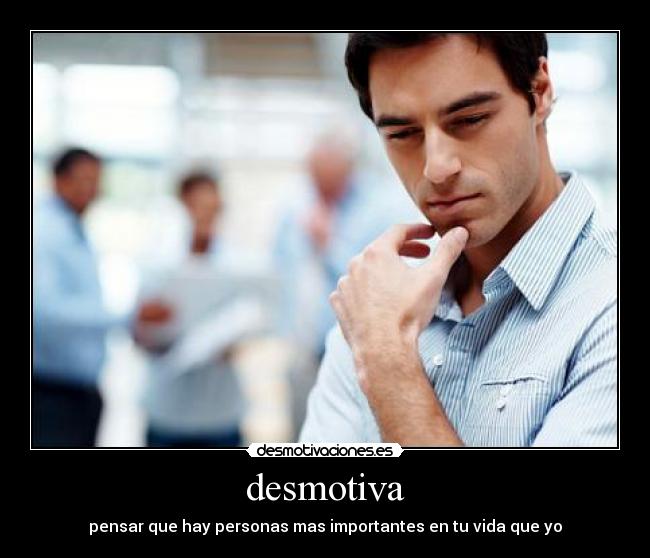 desmotiva - pensar que hay personas mas importantes en tu vida que yo