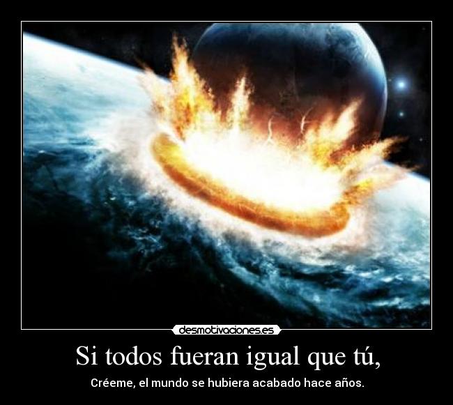 Si todos fueran igual que tú, -