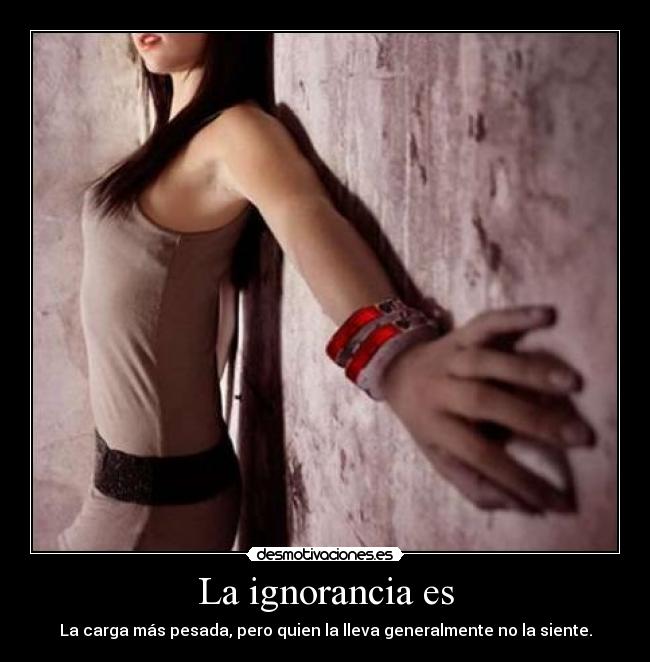 La ignorancia es - La carga más pesada, pero quien la lleva generalmente no la siente.