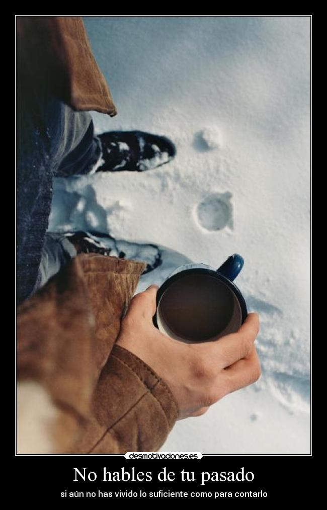 No hables de tu pasado - si aún no has vivido lo suficiente como para contarlo