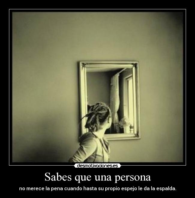 Sabes que una persona - no merece la pena cuando hasta su propio espejo le da la espalda.
