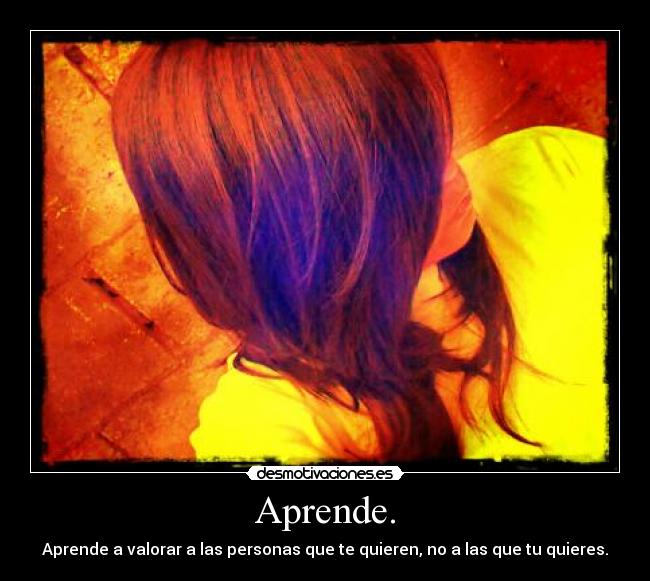 Aprende. - Aprende a valorar a las personas que te quieren, no a las que tu quieres.