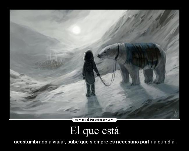 El que está - acostumbrado a viajar, sabe que siempre es necesario partir algún día.