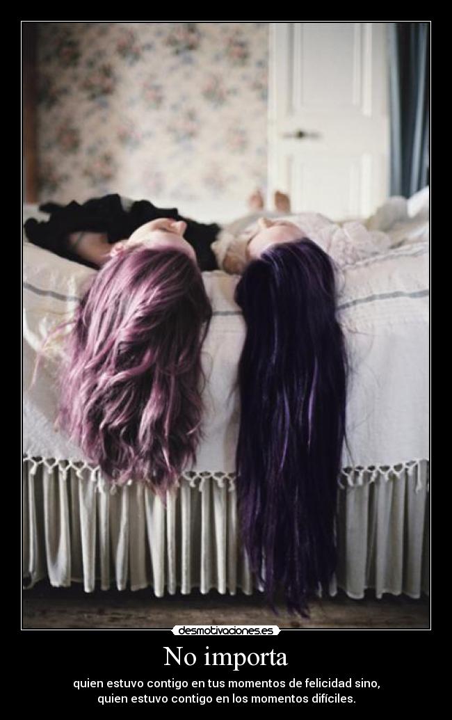 No importa - quien estuvo contigo en tus momentos de felicidad sino,
quien estuvo contigo en los momentos difíciles.