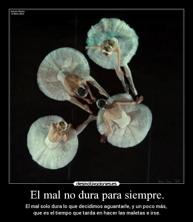 El mal no dura para siempre. - El mal solo dura lo que decidimos aguantarle, y un poco más, 
que es el tiempo que tarda en hacer las maletas e irse.
