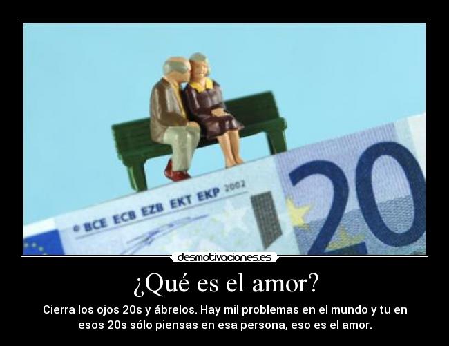 ¿Qué es el amor? - Cierra los ojos 20s y ábrelos. Hay mil problemas en el mundo y tu en
esos 20s sólo piensas en esa persona, eso es el amor.
