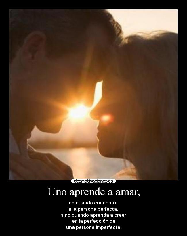 Uno aprende a amar, - no cuando encuentre
a la persona perfecta,
sino cuando aprenda a creer
en la perfección de
una persona imperfecta.