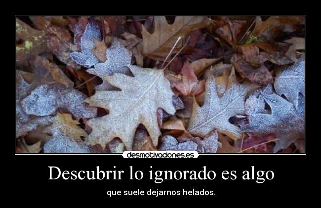 Descubrir lo ignorado es algo - que suele dejarnos helados.