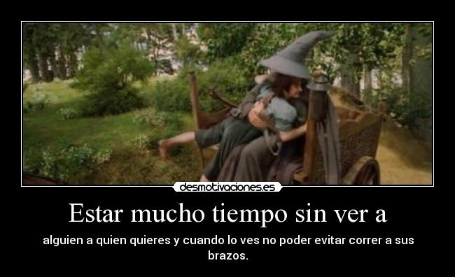 Estar mucho tiempo sin ver a - alguien a quien quieres y cuando lo ves no poder evitar correr a sus brazos.