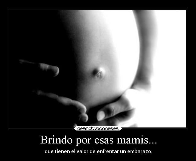 Brindo por esas mamis... - que tienen el valor de enfrentar un embarazo.