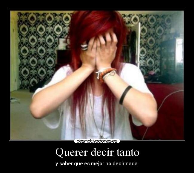 Querer decir tanto - y saber que es mejor no decir nada.