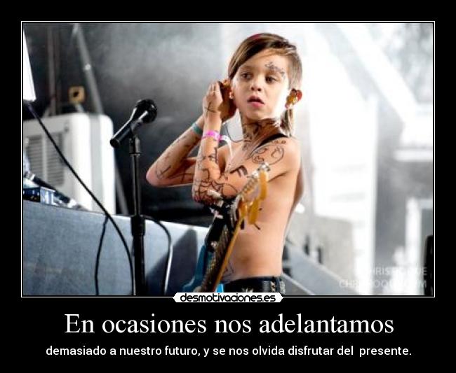 En ocasiones nos adelantamos - demasiado a nuestro futuro, y se nos olvida disfrutar del  presente.