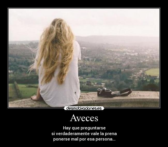 Aveces - Hay que preguntarse
si verdaderamente vale la prena
ponerse mal por esa persona...