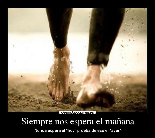 Siempre nos espera el mañana - Nunca espera el hoy prueba de eso el ayer